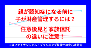 親が認知症になる前に子が財産管理するには？任意後見と家族信託の違いに注意！