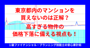 東京都内のマンションを買えないのは正解？高すぎる物件の価格下落に備える視点も！