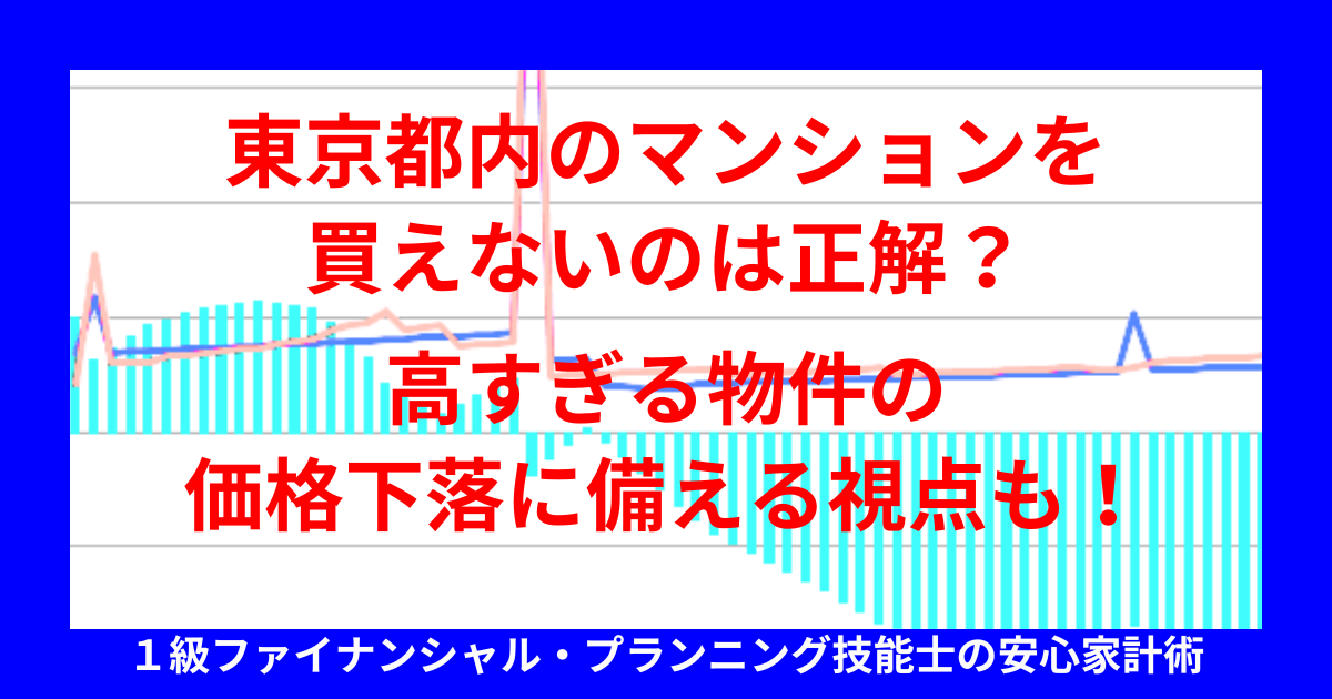 東京都内のマンションを買えないのは正解？高すぎる物件の価格下落に備える視点も！